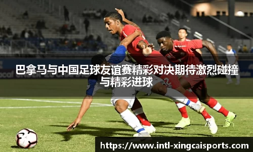 巴拿马与中国足球友谊赛精彩对决期待激烈碰撞与精彩进球