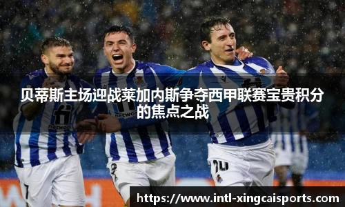 贝蒂斯主场迎战莱加内斯争夺西甲联赛宝贵积分的焦点之战